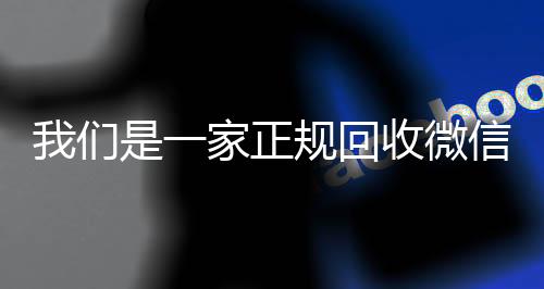我们是一家正规回收vx回收秒结微信号的平台（回收微信号平台哪些）